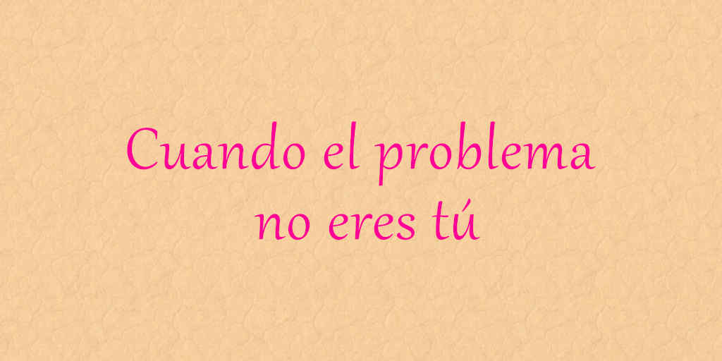 Cuando el problema no eres tú